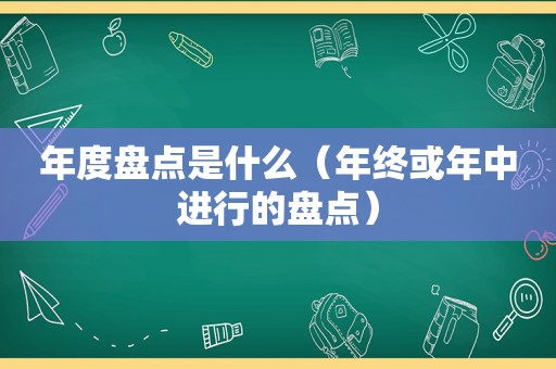 年度盘点是什么（年终或年中进行的盘点）