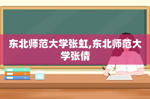 东北师范大学张虹,东北师范大学张倩