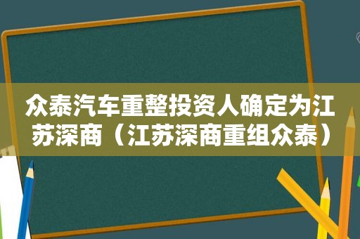 众泰汽车重整投资人确定为江苏深商（江苏深商重组众泰）