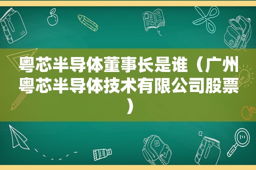 粤芯半导体董事长是谁（广州粤芯半导体技术有限公司股票）