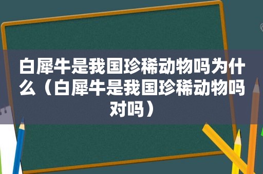 白犀牛是我国珍稀动物吗为什么（白犀牛是我国珍稀动物吗对吗）