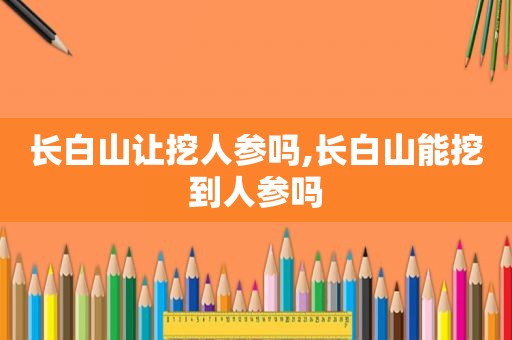 长白山让挖人参吗,长白山能挖到人参吗