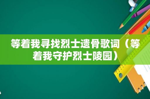 等着我寻找烈士遗骨歌词（等着我守护烈士陵园）