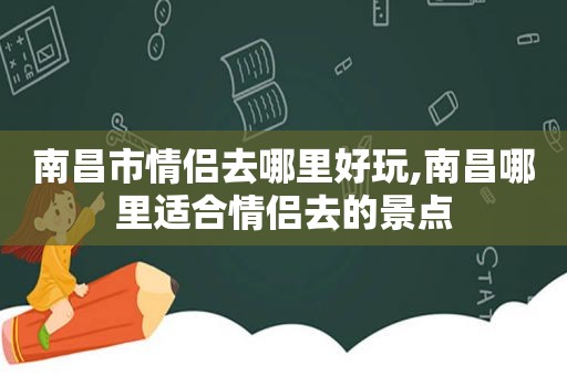 南昌市情侣去哪里好玩,南昌哪里适合情侣去的景点