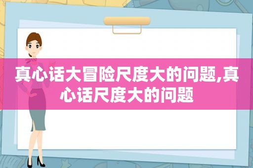 真心话大冒险尺度大的问题,真心话尺度大的问题