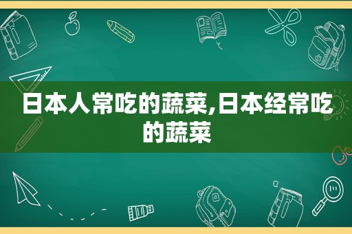 日本人常吃的蔬菜,日本经常吃的蔬菜