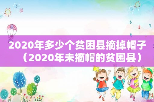 2020年多少个贫困县摘掉帽子（2020年未摘帽的贫困县）