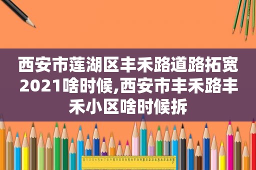 西安市莲湖区丰禾路道路拓宽2021啥时候,西安市丰禾路丰禾小区啥时候拆