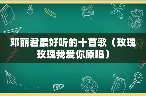 邓丽君最好听的十首歌（玫瑰玫瑰我爱你原唱）