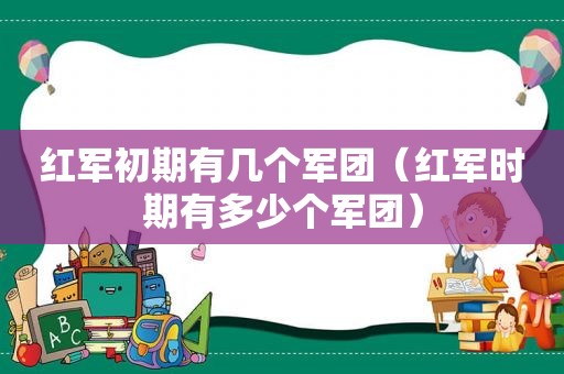 红军初期有几个军团（红军时期有多少个军团）