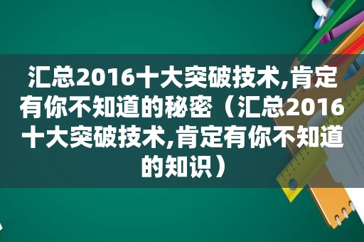 汇总2016十大突破技术,肯定有你不知道的秘密（汇总2016十大突破技术,肯定有你不知道的知识）