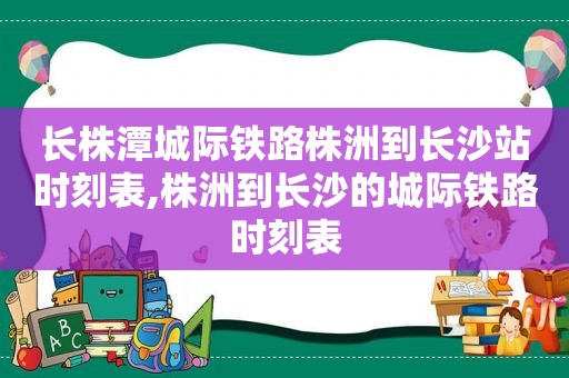 长株潭城际铁路株洲到长沙站时刻表,株洲到长沙的城际铁路时刻表