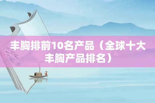 丰胸排前10名产品（全球十大丰胸产品排名）