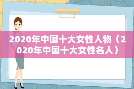 2020年中国十大女性人物（2020年中国十大女性名人）