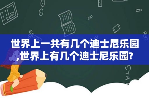 世界上一共有几个迪士尼乐园,世界上有几个迪士尼乐园?