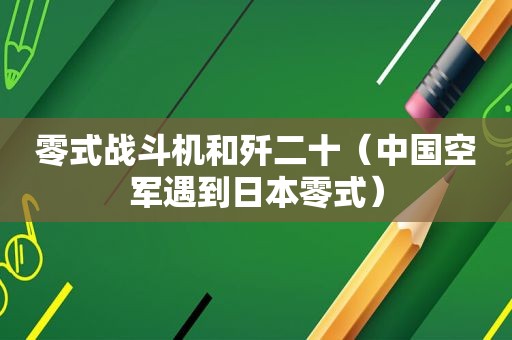 零式战斗机和歼二十（中国空军遇到日本零式）