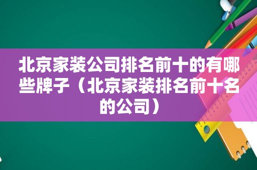 北京家装公司排名前十的有哪些牌子（北京家装排名前十名的公司）