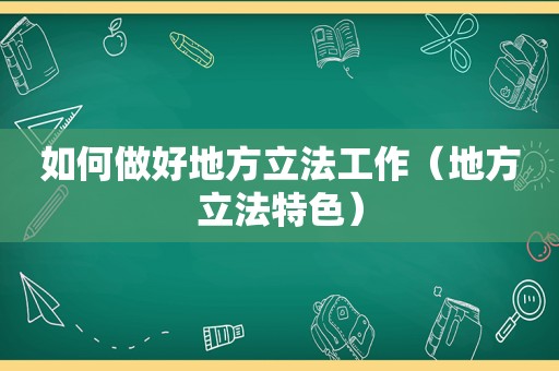 如何做好地方立法工作（地方立法特色）