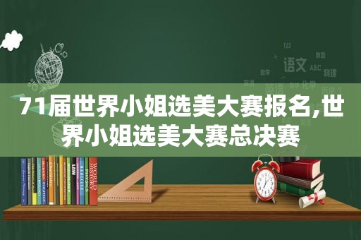 71届世界小姐选美大赛报名,世界小姐选美大赛总决赛