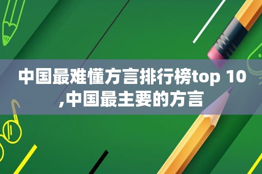 中国最难懂方言排行榜top 10,中国最主要的方言