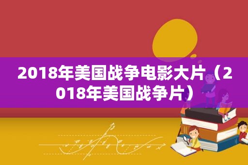 2018年美国战争电影大片（2018年美国战争片）