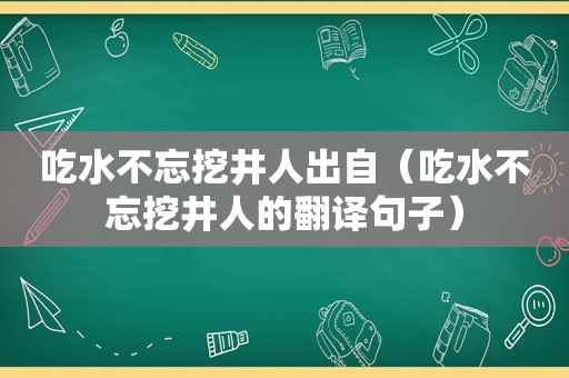 吃水不忘挖井人出自（吃水不忘挖井人的翻译句子）