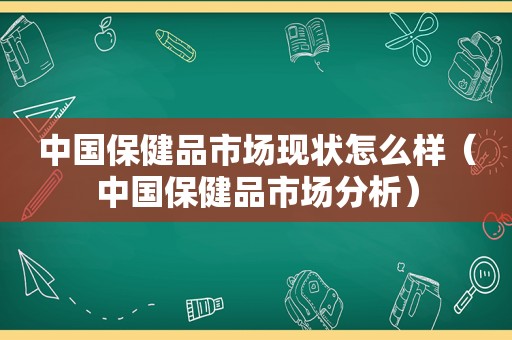 中国保健品市场现状怎么样（中国保健品市场分析）