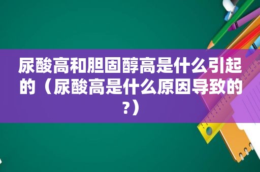 尿酸高和胆固醇高是什么引起的（尿酸高是什么原因导致的?）