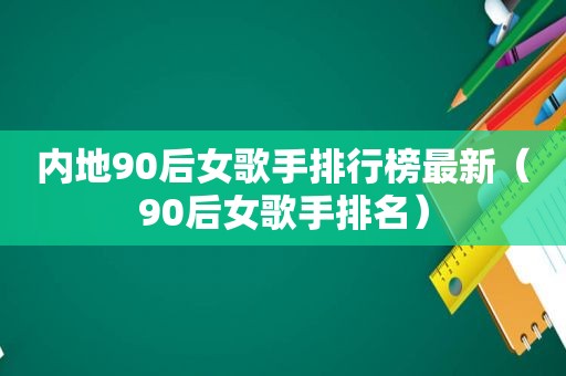 内地90后女歌手排行榜最新（90后女歌手排名）