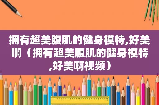 拥有超美腹肌的健身模特,好美啊（拥有超美腹肌的健身模特,好美啊视频）