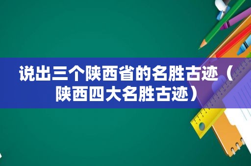 说出三个陕西省的名胜古迹（陕西四大名胜古迹）