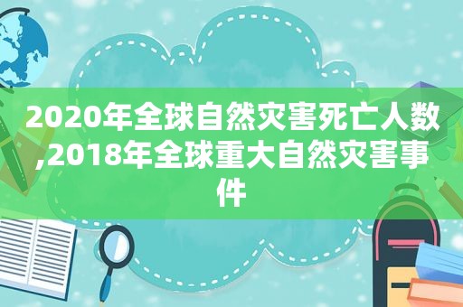 2020年全球自然灾害死亡人数,2018年全球重大自然灾害事件