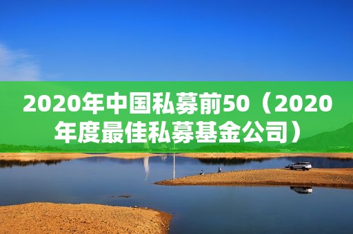 2020年中国私募前50（2020年度最佳私募基金公司）