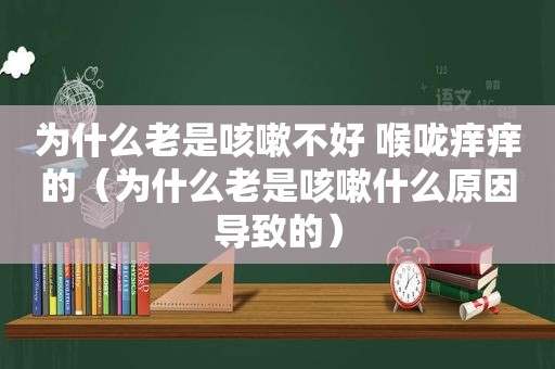 为什么老是咳嗽不好 喉咙痒痒的（为什么老是咳嗽什么原因导致的）