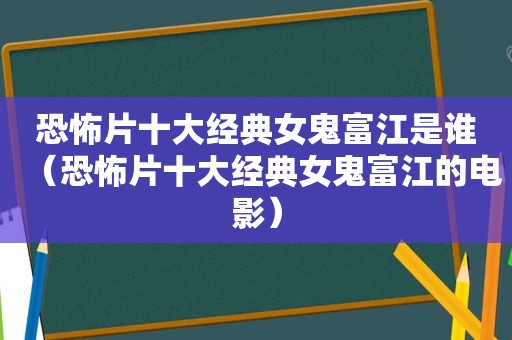 恐怖片十大经典女鬼富江是谁（恐怖片十大经典女鬼富江的电影）