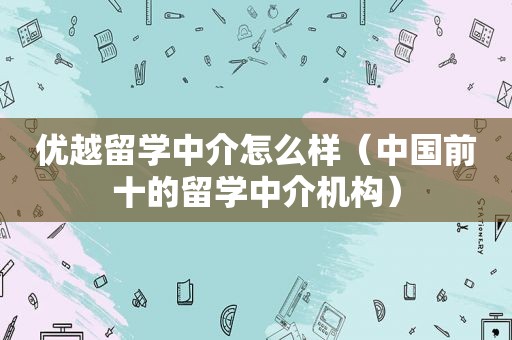 优越留学中介怎么样（中国前十的留学中介机构）