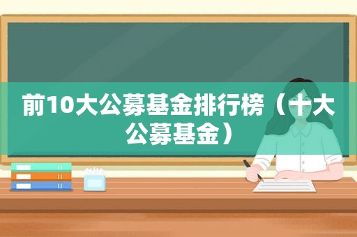 前10大公募基金排行榜（十大公募基金）