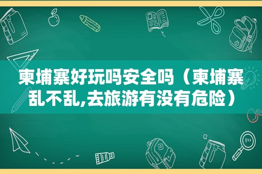 柬埔寨好玩吗安全吗（柬埔寨乱不乱,去旅游有没有危险）