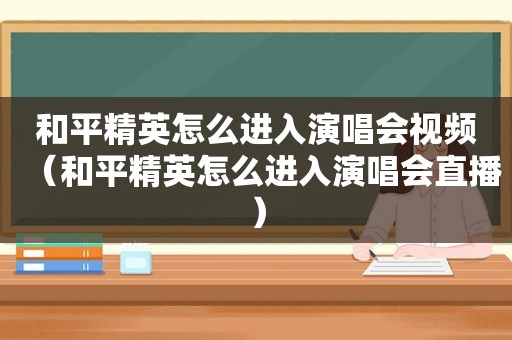 和平精英怎么进入演唱会视频（和平精英怎么进入演唱会直播）