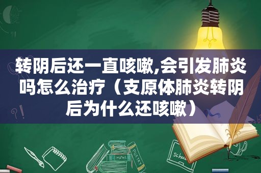 转阴后还一直咳嗽,会引发肺炎吗怎么治疗（支原体肺炎转阴后为什么还咳嗽）