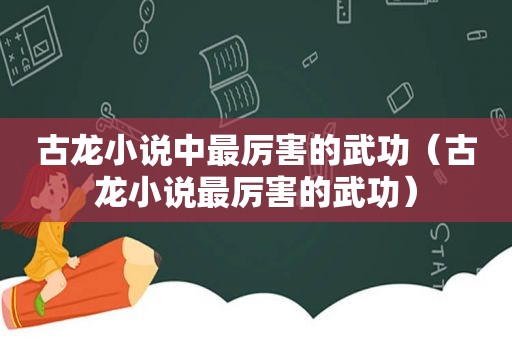 古龙小说中最厉害的武功（古龙小说最厉害的武功）