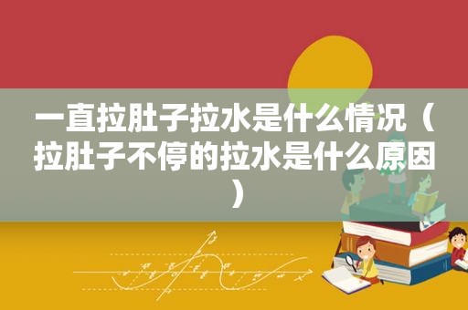 一直拉肚子拉水是什么情况（拉肚子不停的拉水是什么原因）