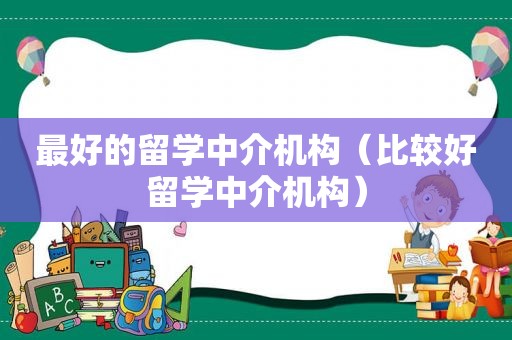 最好的留学中介机构（比较好留学中介机构）