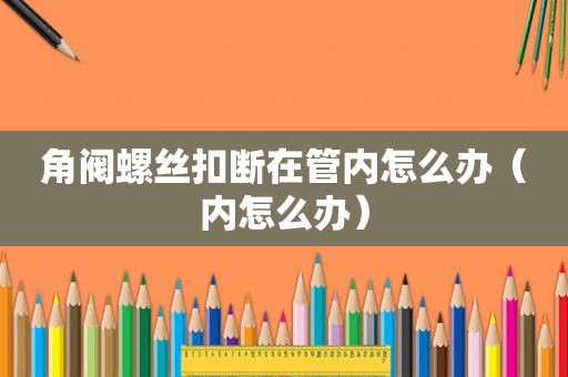 角阀螺丝扣断在管内怎么办（内怎么办）