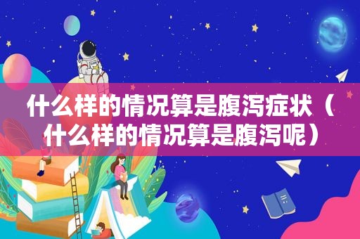 什么样的情况算是腹泻症状（什么样的情况算是腹泻呢）