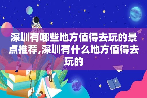 深圳有哪些地方值得去玩的景点推荐,深圳有什么地方值得去玩的