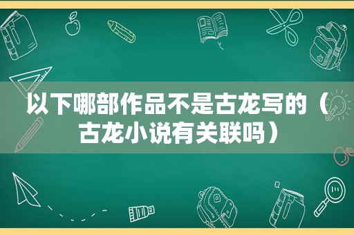 以下哪部作品不是古龙写的（古龙小说有关联吗）