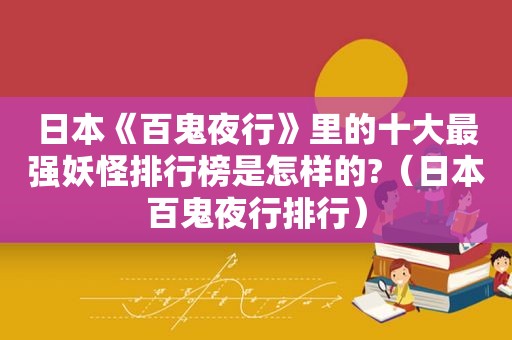 日本《百鬼夜行》里的十大最强妖怪排行榜是怎样的?（日本百鬼夜行排行）