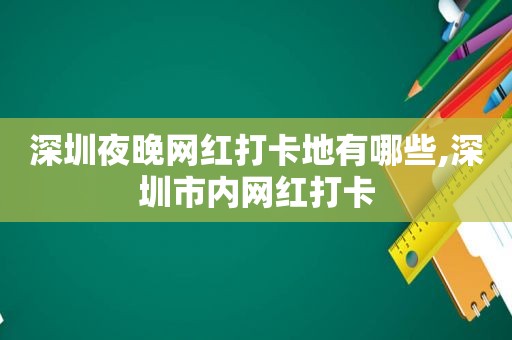 深圳夜晚网红打卡地有哪些,深圳市内网红打卡