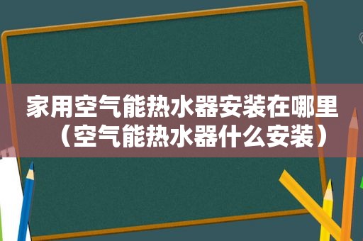 家用空气能热水器安装在哪里（空气能热水器什么安装）